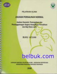 Pelatihan Klinik Asuhan Persalinan Normal: Asuhan Esensial, Pencegahan dan Penanggulangan Segera Komplikasi Persalinan dan Bayi Baru Lahir: Buku Acuan